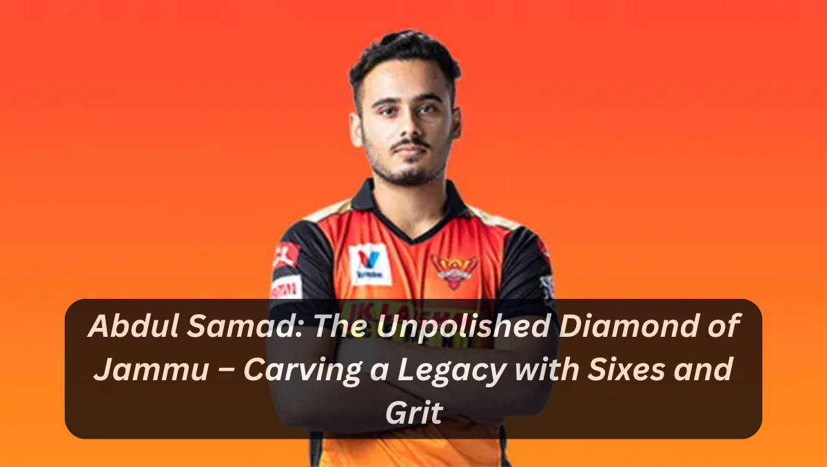 Abdul Samad: The Unpolished Diamond of Jammu – Carving a Legacy with Sixes and Grit