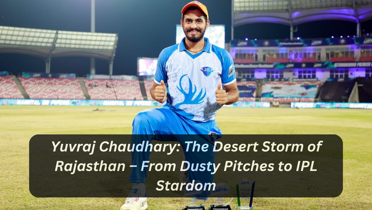 Yuvraj Chaudhary: The Desert Storm of Rajasthan – From Dusty Pitches to IPL Stardom