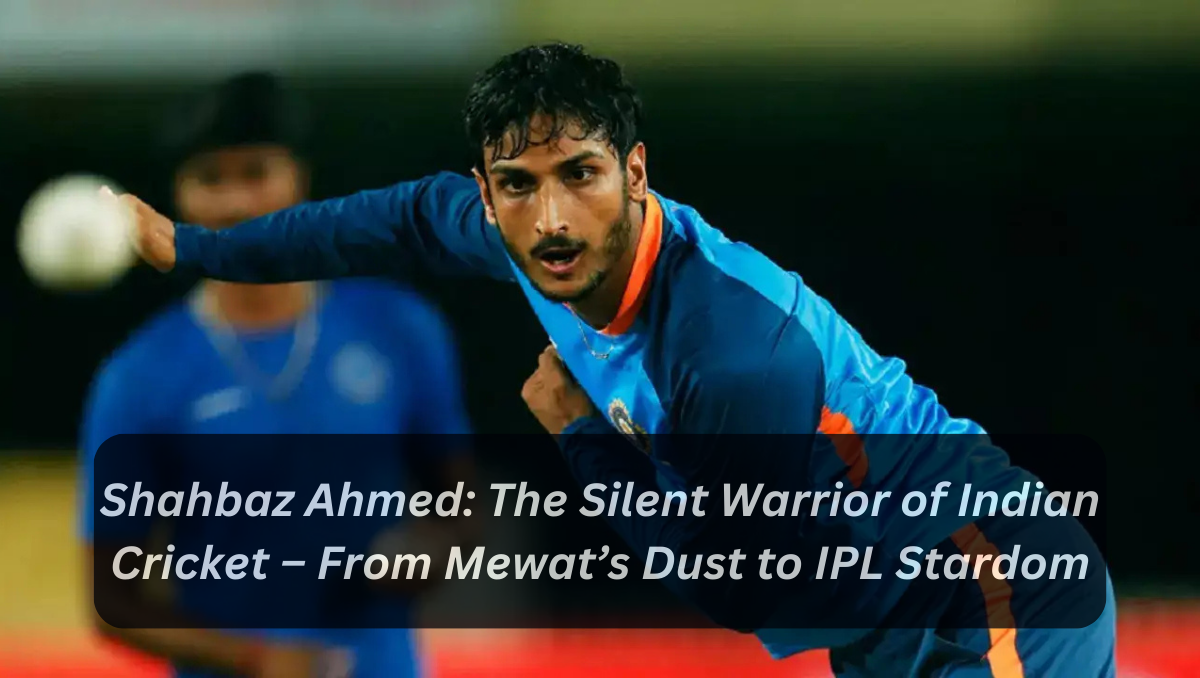 Shahbaz Ahmed: The Silent Warrior of Indian Cricket – From Mewat’s Dust to IPL Stardom