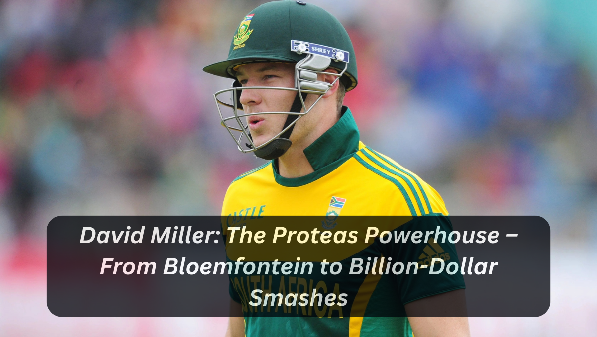 David Miller: The Proteas Powerhouse – From Bloemfontein to Billion-Dollar Smashes