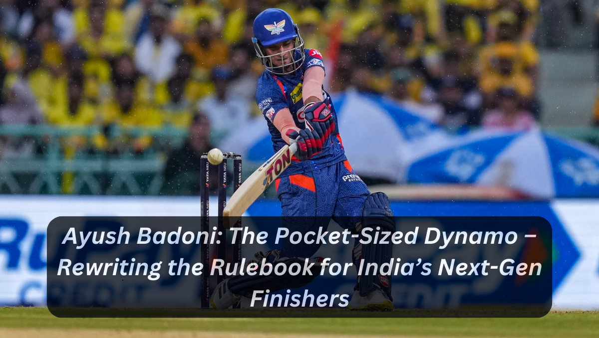 Ayush Badoni: The Pocket-Sized Dynamo – Rewriting the Rulebook for India’s Next-Gen Finishers