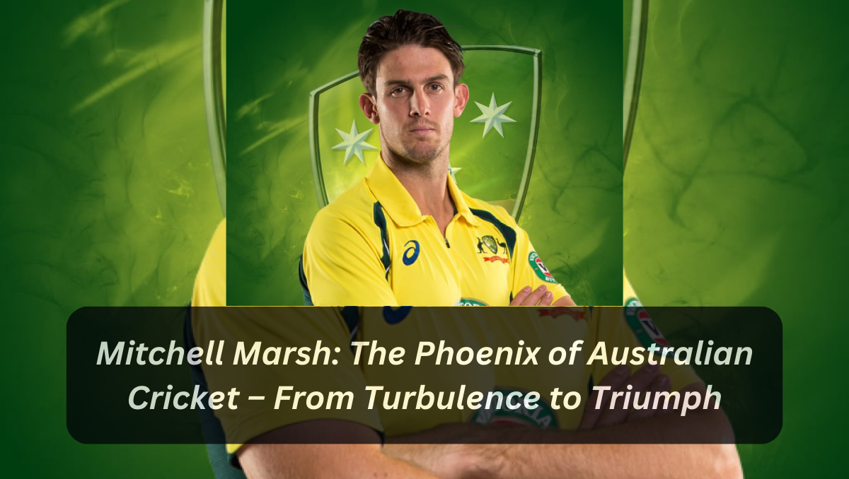 Mitchell Marsh: The Phoenix of Australian Cricket – From Turbulence to Triumph