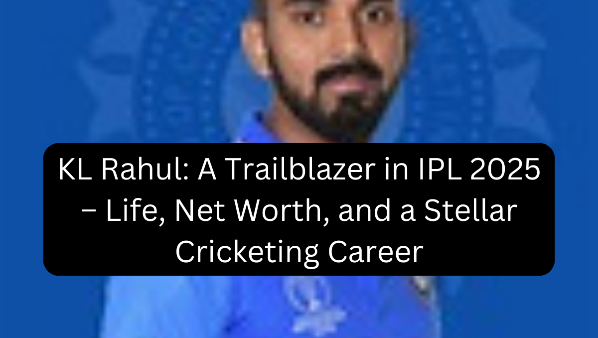 KL Rahul: A Trailblazer in IPL 2025 – Life, Net Worth, and a Stellar Cricketing Career