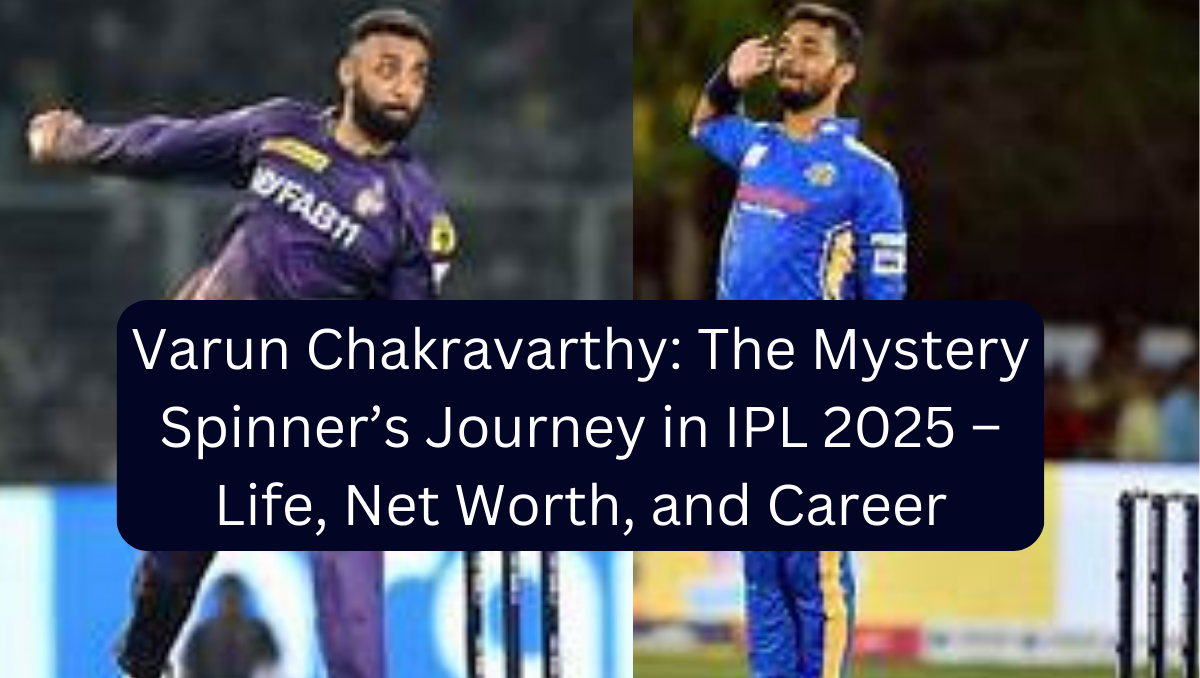 Varun Chakravarthy: The Mystery Spinner’s Journey in IPL 2025 – Life, Net Worth, and Career