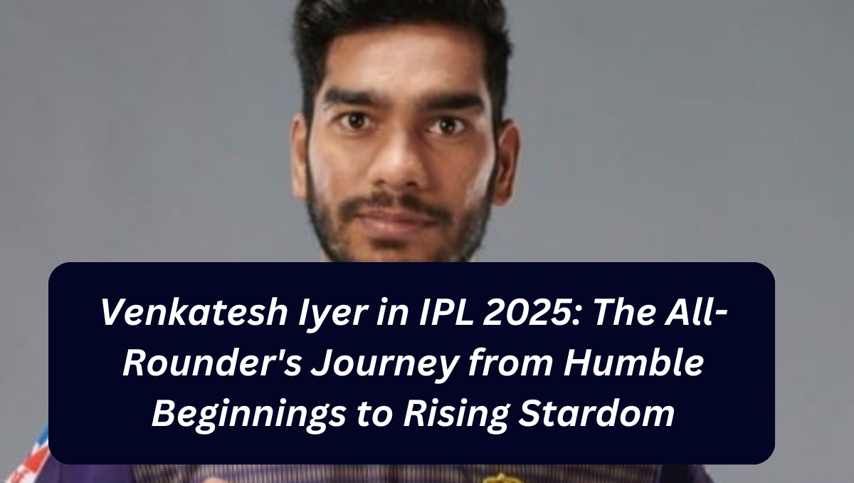 Venkatesh Iyer in IPL 2025: The All-Rounder's Journey from Humble Beginnings to Rising Stardom