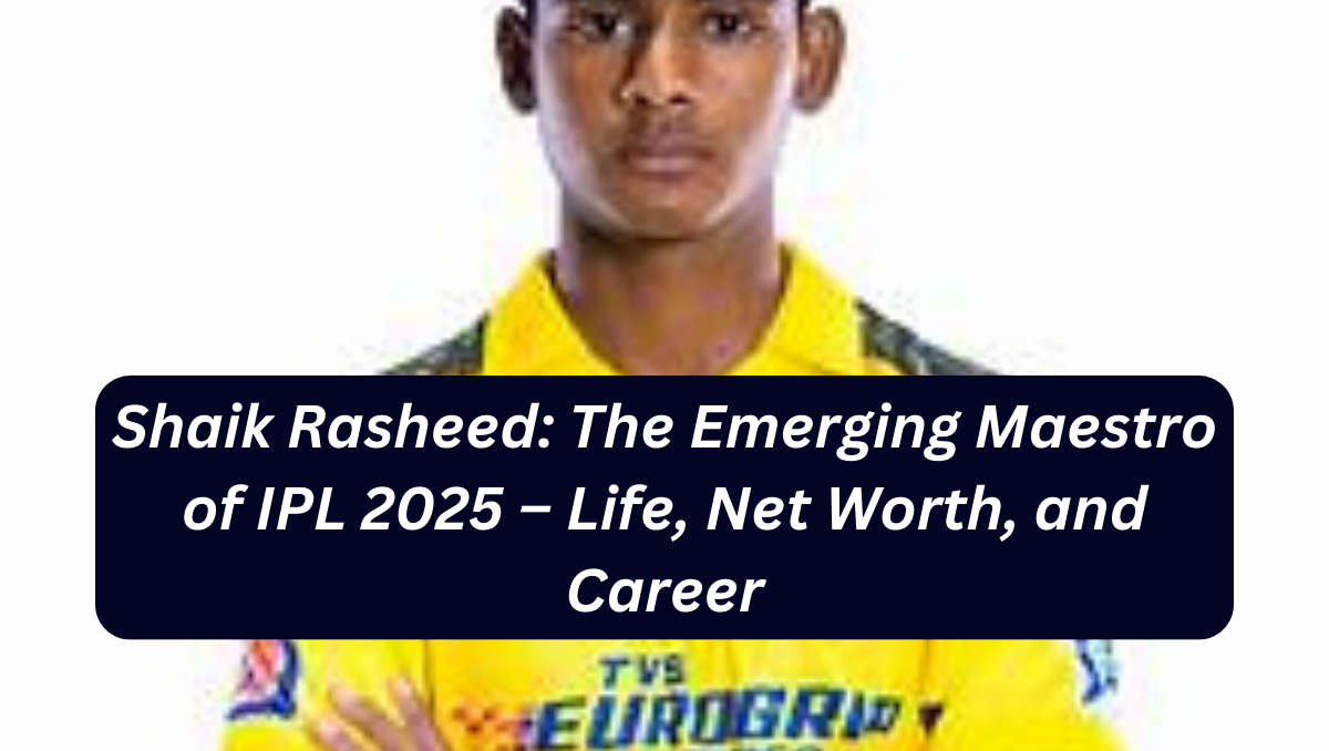 Shaik Rasheed: The Emerging Maestro of IPL 2025 – Life, Net Worth, and Career