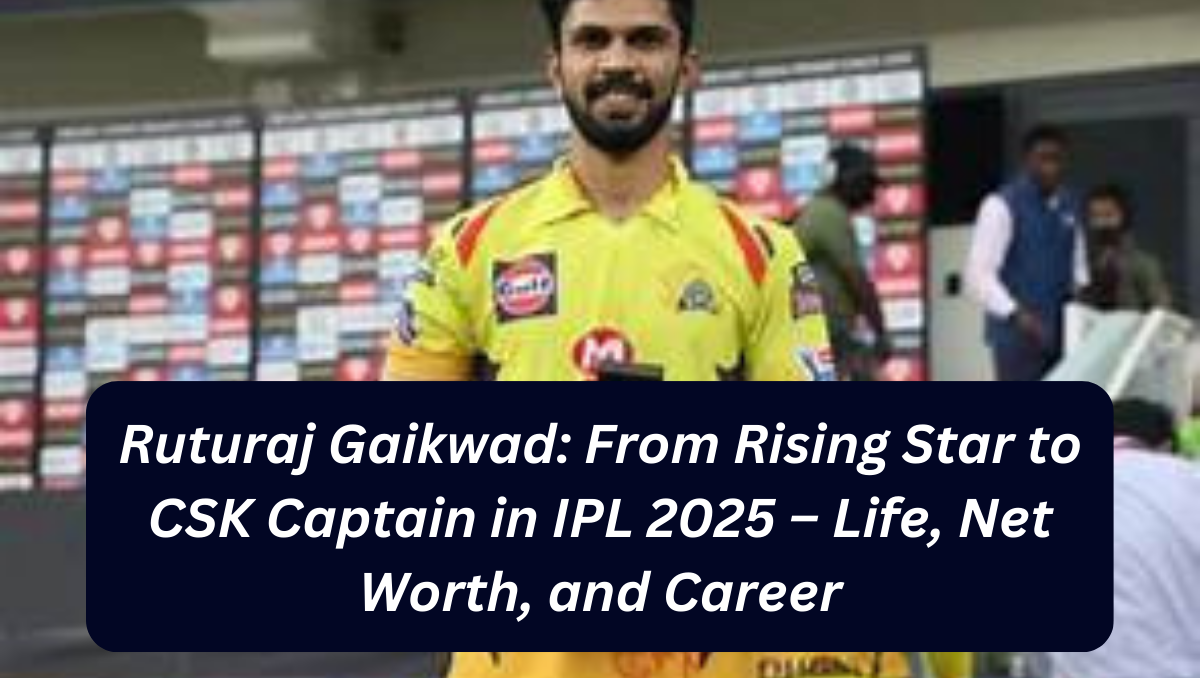 Ruturaj Gaikwad: From Rising Star to CSK Captain in IPL 2025 – Life, Net Worth, and Career