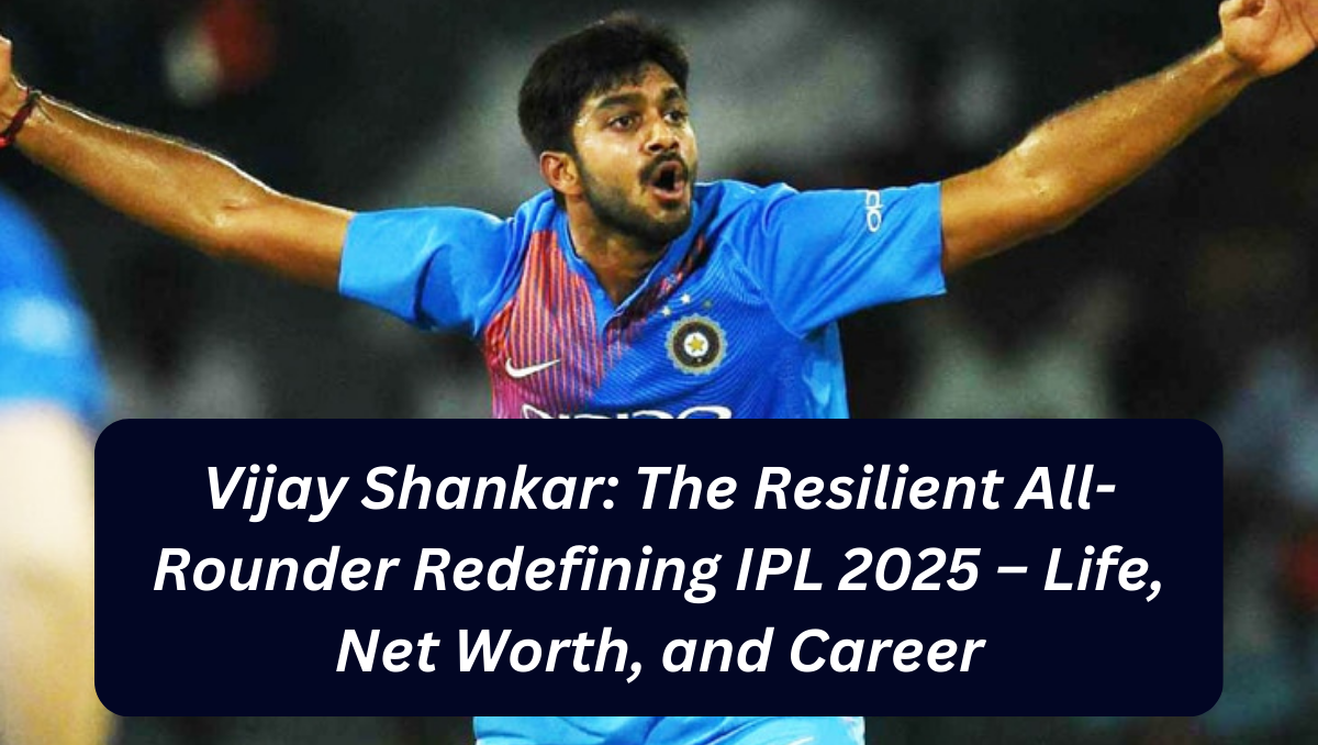 Vijay Shankar: The Resilient All-Rounder Redefining IPL 2025 – Life, Net Worth, and Career