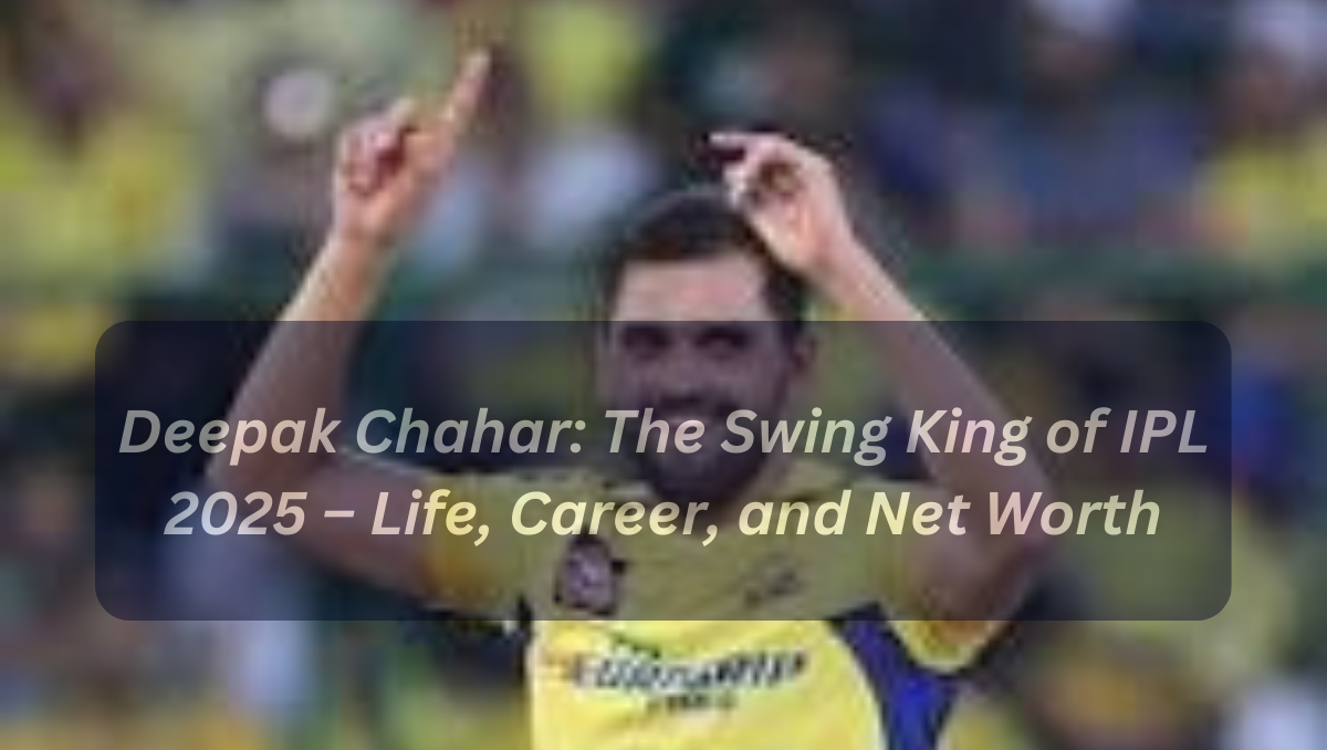 Deepak Chahar: The Swing King of IPL 2025 – Life, Career, and Net Worth