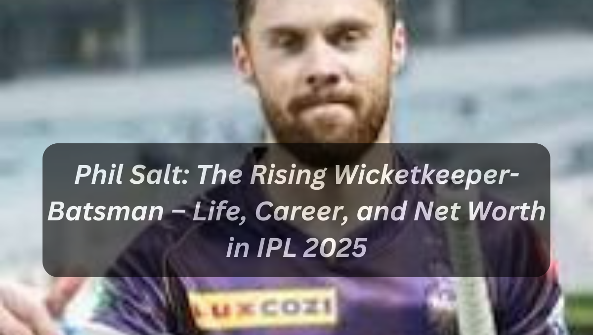 Phil Salt: The Rising Wicketkeeper-Batsman – Life, Career, and Net Worth in IPL 2025