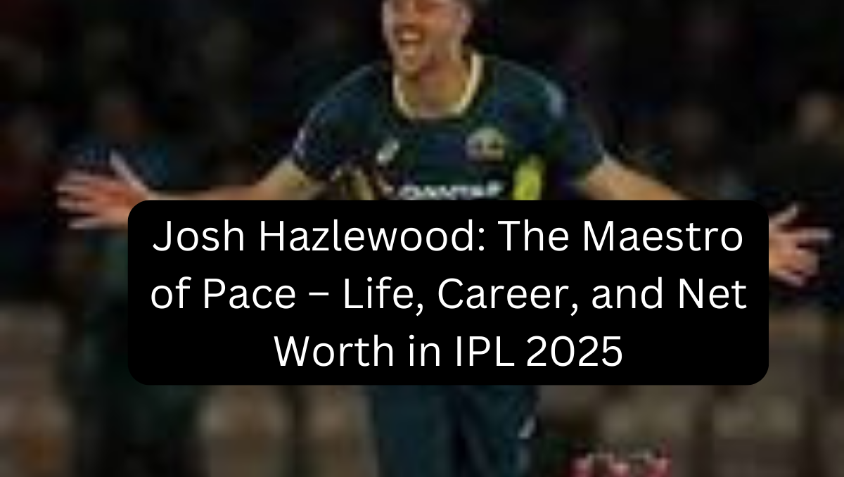 Josh Hazlewood: The Maestro of Pace – Life, Career, and Net Worth in IPL 2025