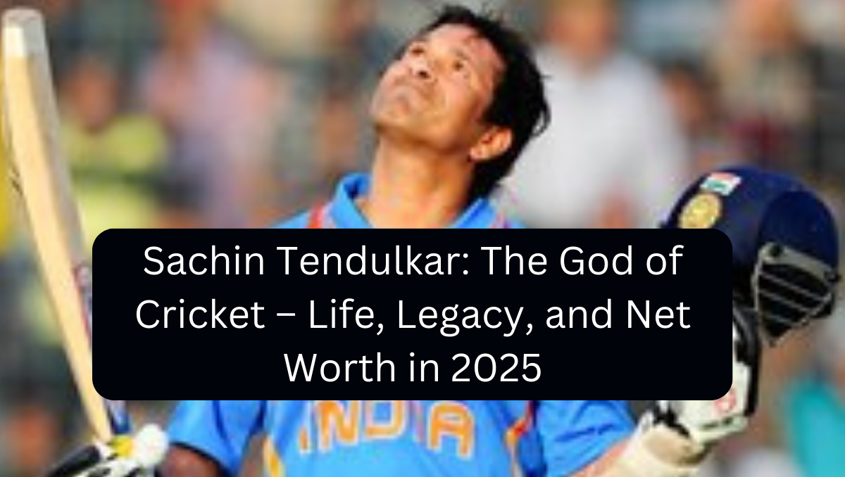 Sachin Tendulkar: The God of Cricket – Life, Legacy, and Net Worth in 2025